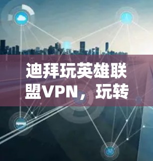 迪拜玩英雄联盟VPN，玩转迪拜，开启你的星际旅行