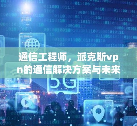 通信工程师，派克斯vpn的通信解决方案与未来趋势