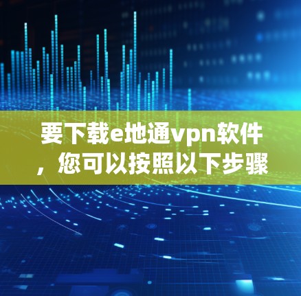 要下载e地通vpn软件，您可以按照以下步骤操作