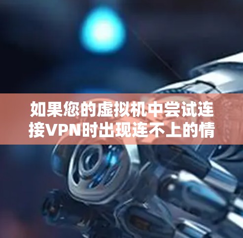 如果您的虚拟机中尝试连接VPN时出现连不上的情况，可能与以下原因有关