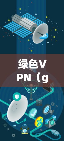 绿色VPN（greenVPN）作为一种非付费的网络服务，主要致力于提供安全、可靠的网络连接，满足用户在偏远地区访问不同国家网络的需求。以下是其主要作用的详细分析