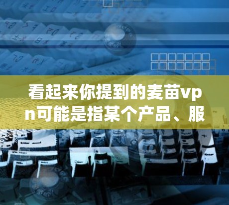 看起来你提到的麦苗vpn可能是指某个产品、服务或品牌名称，但没有提供足够的信息来确定具体指什么。如果你能提供更多背景信息或详细说明，我可以更好地帮助你分析和解答