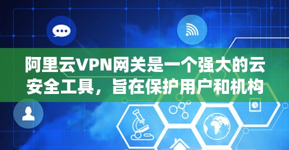 阿里云VPN网关是一个强大的云安全工具，旨在保护用户和机构的数据安全。以下是使用阿里云vpn网关的关键步骤和注意事项