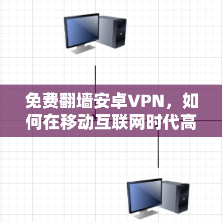 免费翻墙安卓VPN，如何在移动互联网时代高效获取内容