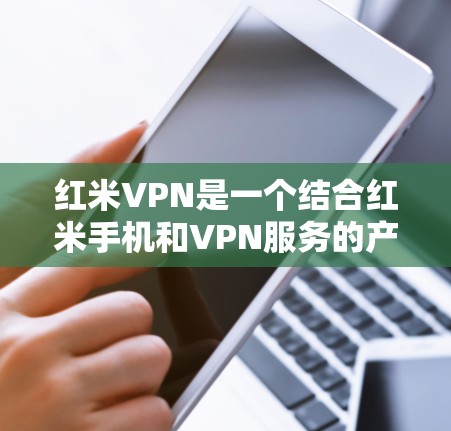 红米VPN是一个结合红米手机和VPN服务的产品，旨在为用户提供更安全的通信和数据传输体验。以下是关于红米VPN的详细信息