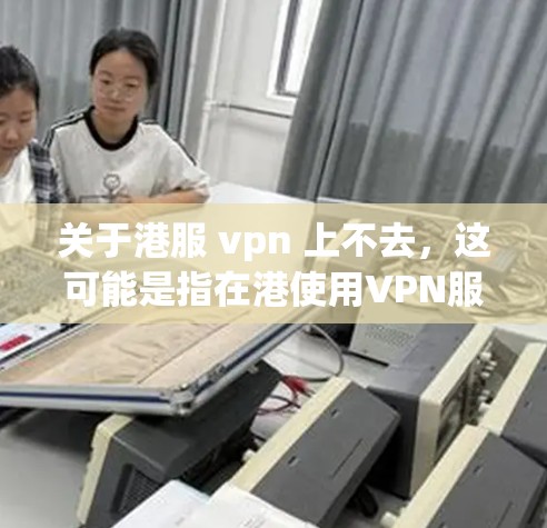 关于港服 vpn 上不去，这可能是指在港使用VPN服务时遇到问题。以下是一些可能的解决方案