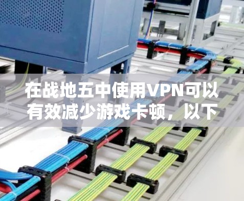 在战地五中使用VPN可以有效减少游戏卡顿，以下是一个有条理的步骤指南