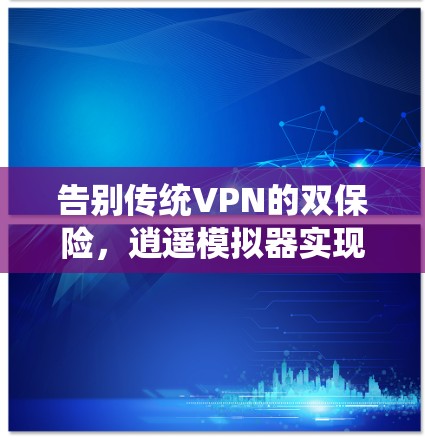 告别传统VPN的双保险，逍遥模拟器实现安全的未来