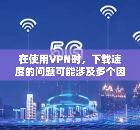 在使用VPN时，下载速度的问题可能涉及多个因素，包括VPN设置、服务器配置和网络环境。以下是一步步的解决方案