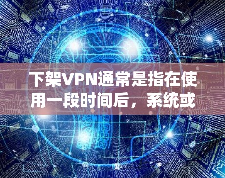 下架VPN通常是指在使用一段时间后，系统或服务自动关闭并删除该VPN服务。以下是对下架VPN的一些关键点和建议