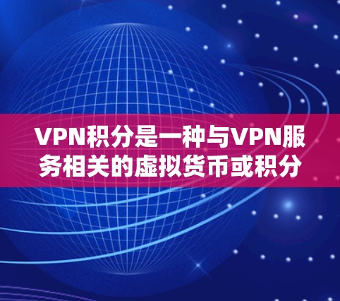 VPN积分是一种与VPN服务相关的虚拟货币或积分，通常用于兑换虚拟货币、购买服务或其他特殊功能。以下是关于VPN积分的详细解答