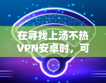 在寻找上汤不热VPN安卓时，可能是你希望选择一个价格较低、网络速度较快的VPN服务。以下是一些推荐的安卓VPN软件，供你参考
