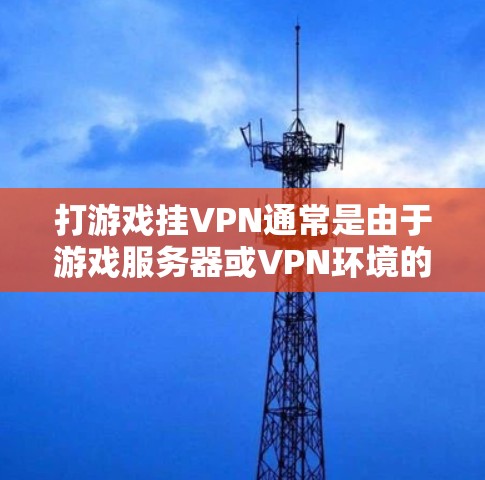 打游戏挂VPN通常是由于游戏服务器或VPN环境的问题导致的。以下是解决此类问题的步骤
