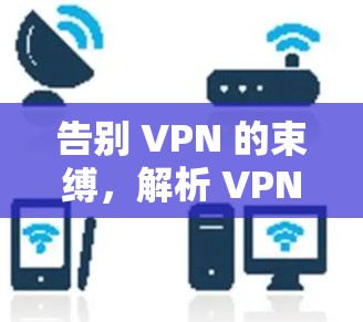 告别 VPN 的束缚，解析 VPN 使用中的困惑与解决方案