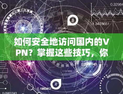 如何安全地访问国内的VPN？掌握这些技巧，你的远程工作绝对不在话下！