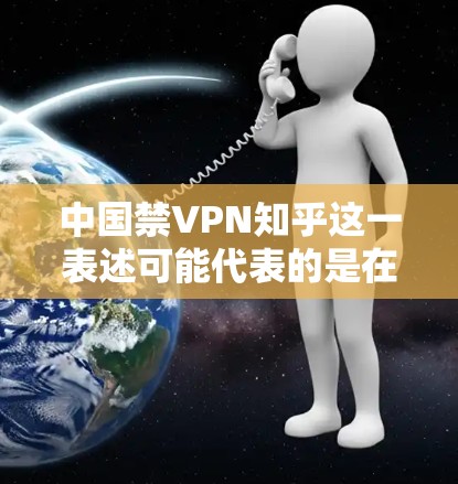 中国禁VPN知乎这一表述可能代表的是在某些情况下，在中国的网络环境中，某些关于VPN的内容被限制或禁止。以下是对这一现象的详细分析