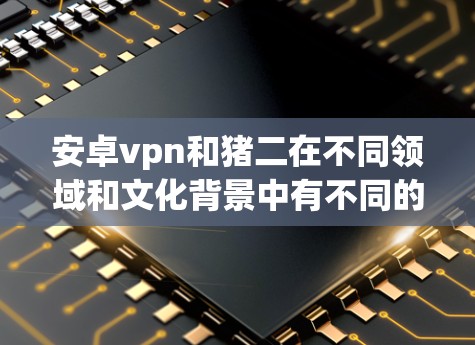 安卓vpn和猪二在不同领域和文化背景中有不同的含义和影响。以下是对两者关系的详细分析