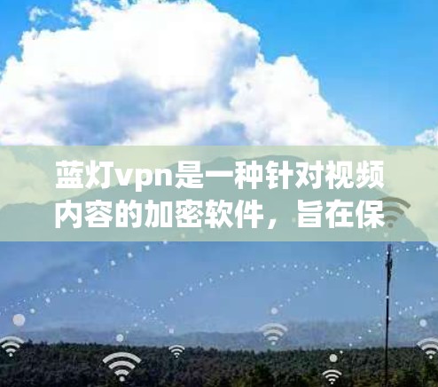 蓝灯vpn是一种针对视频内容的加密软件，旨在保护视频内容的安全性。以下是使用蓝灯vpn的具体步骤和注意事项