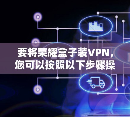要将荣耀盒子装VPN，您可以按照以下步骤操作