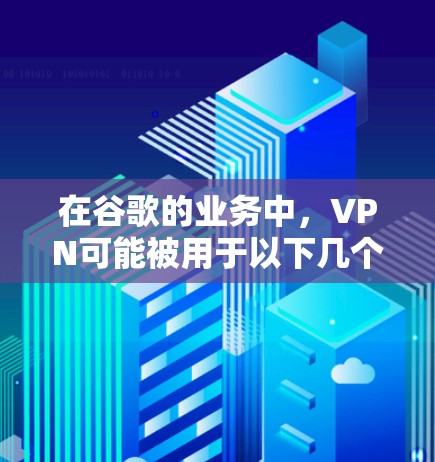 在谷歌的业务中，VPN可能被用于以下几个主要原因