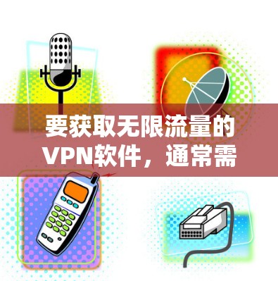 要获取无限流量的VPN软件，通常需要通过付费服务来获得。虽然理论上可以无限流量，但实际操作中需要付费订阅服务。以下是一些免费VPN软件推荐，供您参考