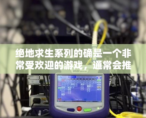 绝地求生系列的确是一个非常受欢迎的游戏，通常会推荐使用VPN服务来快速访问游戏内容。如果你对如何快速进入绝地求生系列的开VPN方法感兴趣，可以参考以下步骤