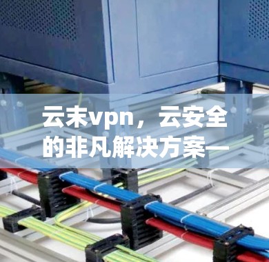 云末vpn，云安全的非凡解决方案—全面保护云环境