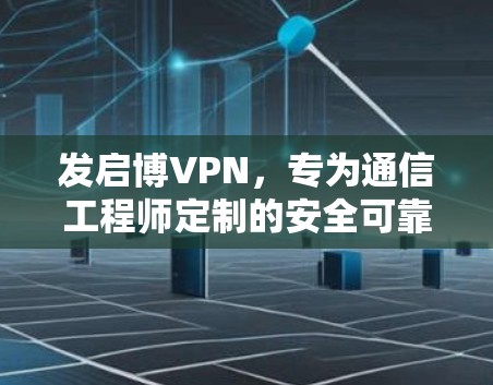 发启博VPN，专为通信工程师定制的安全可靠的网络服务