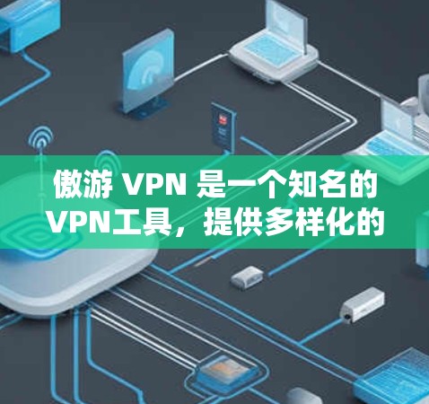 傲游 VPN 是一个知名的VPN工具，提供多样化的VPN服务，包括点对点和端对端服务。以下是使用傲游 VPN 的步骤