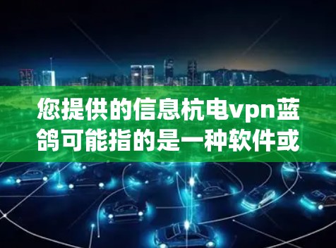 您提供的信息杭电vpn蓝鸽可能指的是一种软件或工具，具体含义取决于上下文。以下是一些可能的解释
