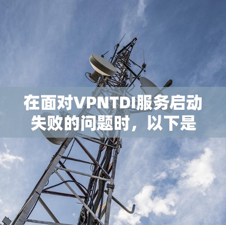 在面对VPNTDI服务启动失败的问题时，以下是逐步的解决方案建议