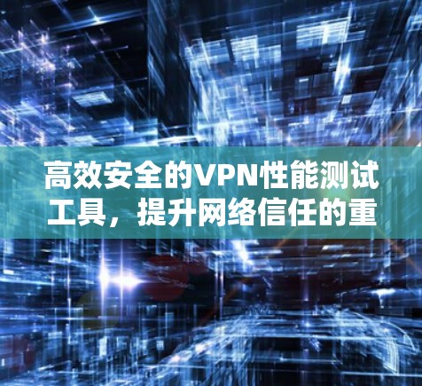 高效安全的VPN性能测试工具，提升网络信任的重要手段