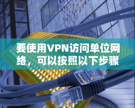 要使用VPN访问单位网络，可以按照以下步骤操作