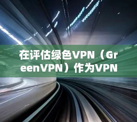 在评估绿色VPN（GreenVPN）作为VPN服务时，可以按照以下步骤进行