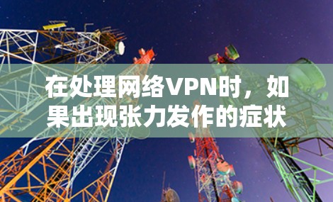 在处理网络VPN时，如果出现张力发作的症状，如疼痛、僵硬或不顺畅连接，需要采取相应的治疗措施。以下是一些详细的步骤和建议