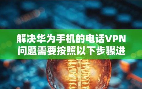 解决华为手机的电话VPN问题需要按照以下步骤进行