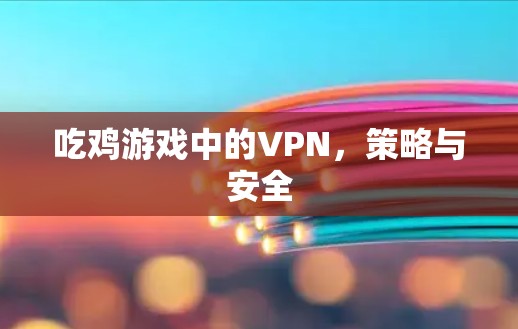 吃鸡游戏中的VPN，策略与安全