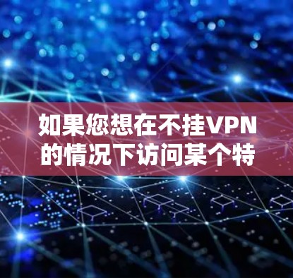 如果您想在不挂VPN的情况下访问某个特定网站，可以通过以下步骤进行操作