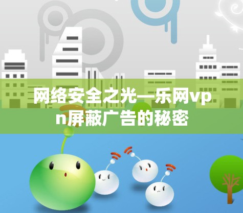网络安全之光—乐网vpn屏蔽广告的秘密