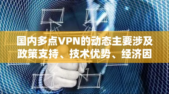 国内多点VPN的动态主要涉及政策支持、技术优势、经济因素、法律合规性、网络安全、用户需求以及市场数据等多个方面。以下是对这些方面的详细解析