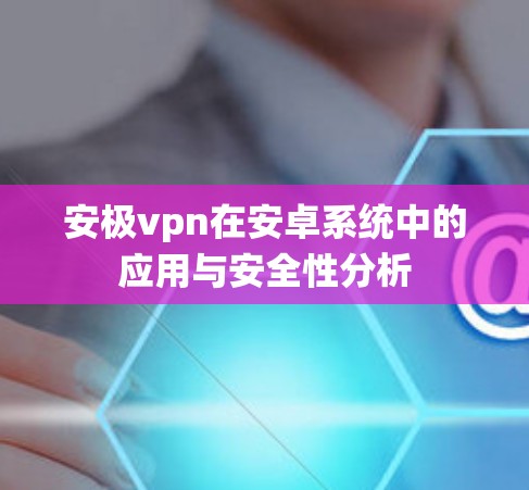 安极vpn在安卓系统中的应用与安全性分析