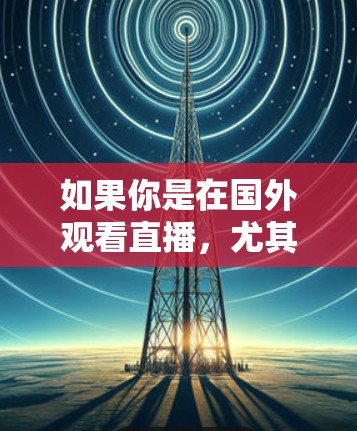 如果你是在国外观看直播，尤其是国际级的直播内容，使用VPN可以有效地保护你的网络安全，确保直播内容能顺利流露出端口，同时也能保证直播的流畅性和观看体验