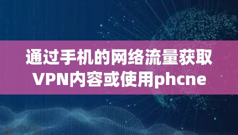 通过手机的网络流量获取VPN内容或使用phcnet的免费版 VPN 应用，是获取VPN内容的最方便和安全的方式之一。以下是对上述方法的总结和建议