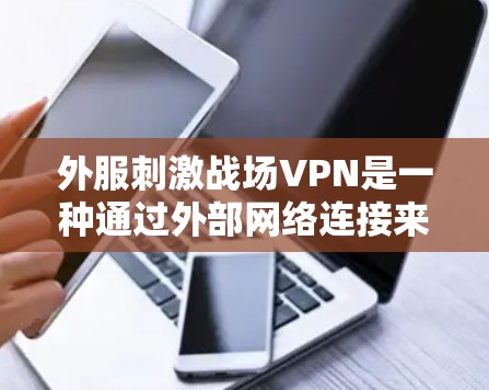 外服刺激战场VPN是一种通过外部网络连接来模拟战斗场景的VPN，用户可以在游戏中体验紧张的电子战环境，同时保护个人隐私。以下是关于该技术的详细分析