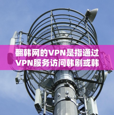 翻韩网的VPN是指通过VPN服务访问韩剧或韩剧相关的内容。如果你对韩剧感兴趣，但担心价格问题，可以考虑以下几种方式