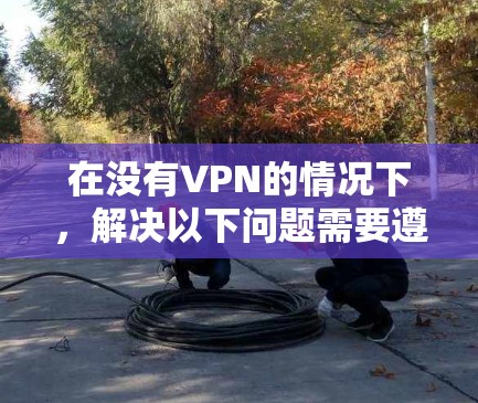 在没有VPN的情况下，解决以下问题需要遵循以下步骤