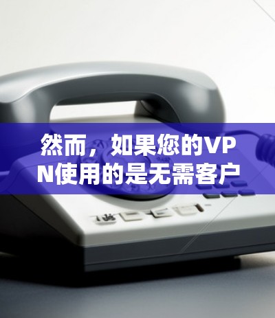 然而，如果您的VPN使用的是无需客户端的功能（例如，通过客户端或软件连接到服务器）那么客户端通常需要安装特定的软件或协议来连接到服务器。以下是关于VPN是否需要客户端的一些关键点