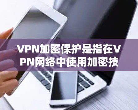 VPN加密保护是指在VPN网络中使用加密技术来保护用户的数据安全和隐私。以下是关于VPN加密保护的详细解释