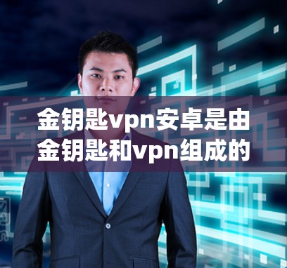 金钥匙vpn安卓是由金钥匙和vpn组成的缩写，可能指的是一种结合加密技术和VPN功能的软件，用于保护数据和信息安全。以下是针对该组合的逐步分析