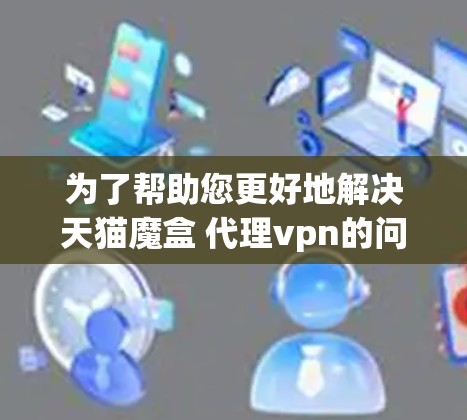 为了帮助您更好地解决天猫魔盒 代理vpn的问题，以下是分步骤的解决方案